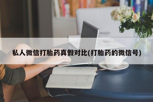 流产药货到付款私人微信打胎药真假对比(打胎药的微信号)