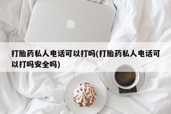 流产药货到付款打胎药私人电话可以打吗(打胎药私人电话可以打吗安全吗)