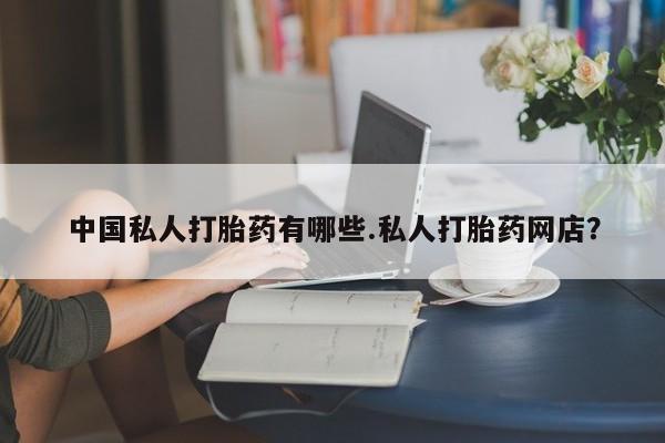 流产药货到付款中国私人打胎药有哪些.私人打胎药网店？