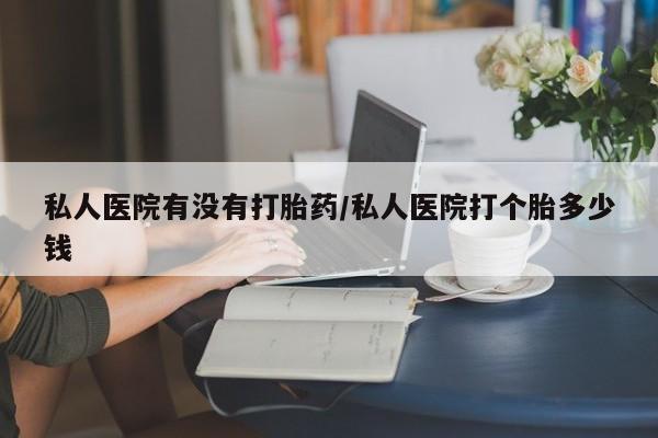 流产药货到付款私人医院有没有打胎药/私人医院打个胎多少钱