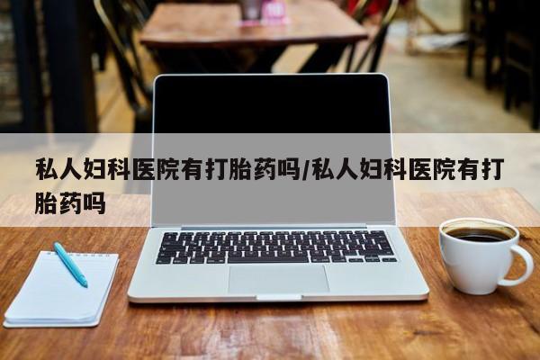 流产药货到付款私人妇科医院有打胎药吗/私人妇科医院有打胎药吗