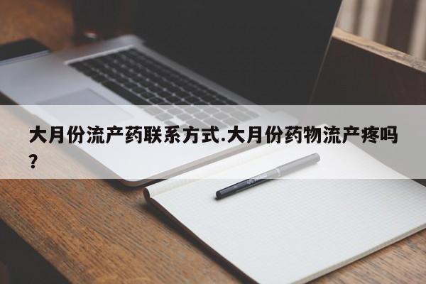 流产药货到付款大月份流产药联系方式.大月份药物流产疼吗？