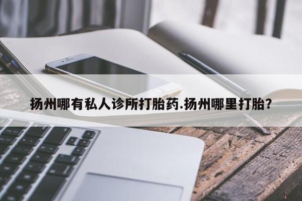 流产药货到付款扬州哪有私人诊所打胎药.扬州哪里打胎？
