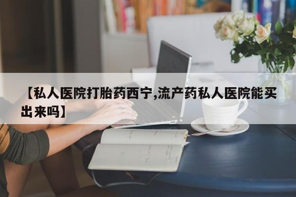 流产药货到付款【私人医院打胎药西宁,流产药私人医院能买出来吗】