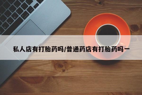 流产药货到付款私人店有打胎药吗/普通药店有打胎药吗一