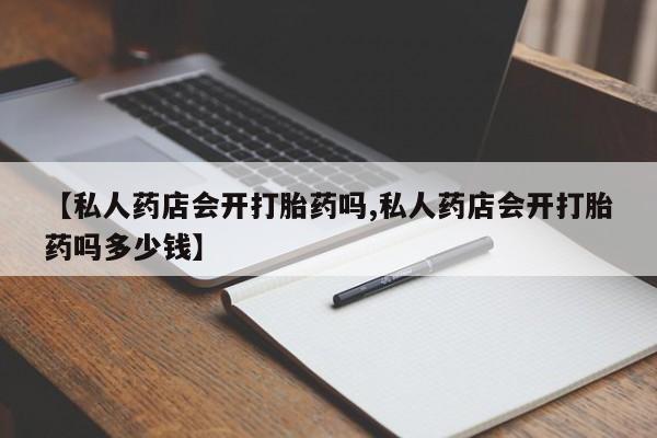 流产药货到付款【私人药店会开打胎药吗,私人药店会开打胎药吗多少钱】