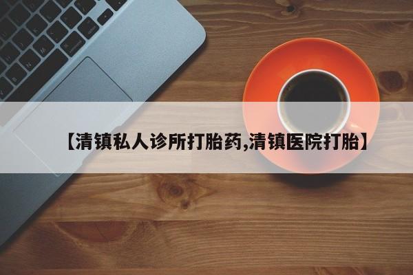 流产药货到付款【清镇私人诊所打胎药,清镇医院打胎】