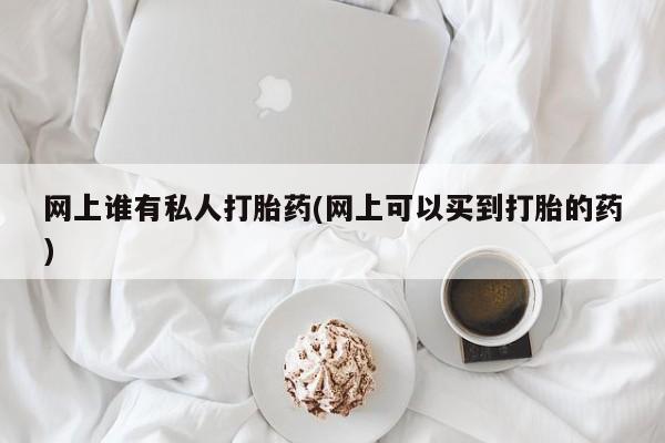 流产药货到付款网上谁有私人打胎药(网上可以买到打胎的药)
