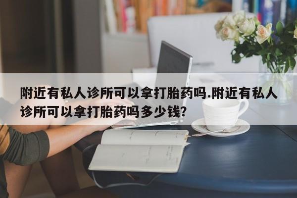 流产药货到付款附近有私人诊所可以拿打胎药吗.附近有私人诊所可以拿打胎药吗多少钱？