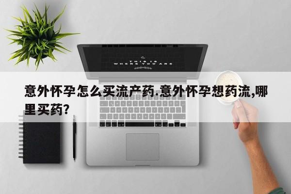 流产药货到付款意外怀孕怎么买流产药.意外怀孕想药流,哪里买药？