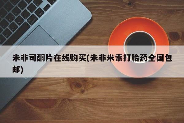 流产药货到付款米非司酮片在线购买(米非米索打胎药全国包邮)