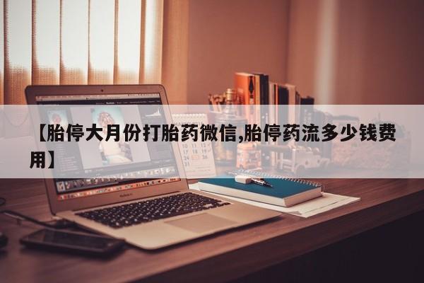 流产药货到付款【胎停大月份打胎药微信,胎停药流多少钱费用】