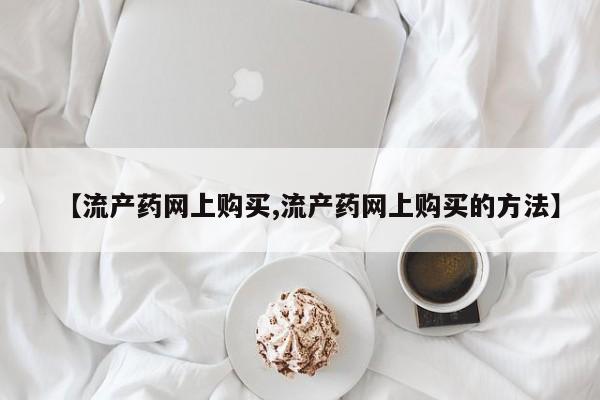 流产药货到付款【流产药网上购买,流产药网上购买的方法】