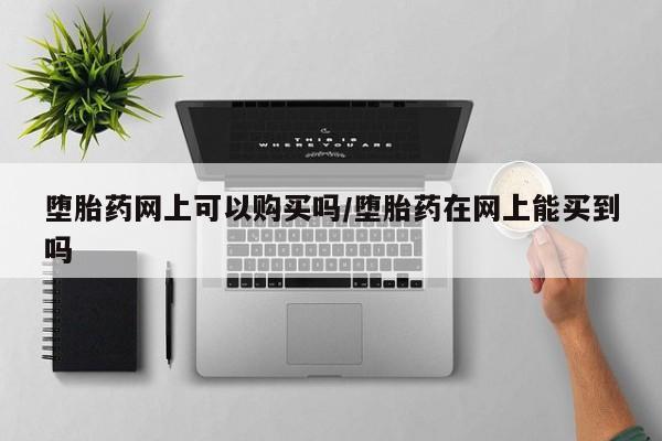 流产药货到付款堕胎药网上可以购买吗/堕胎药在网上能买到吗