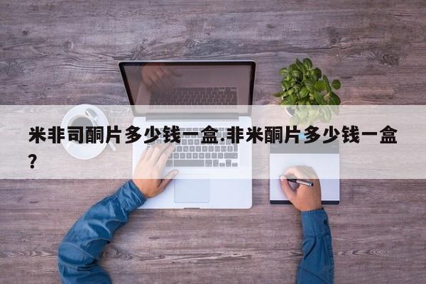 流产药货到付款米非司酮片多少钱一盒.非米酮片多少钱一盒？