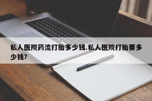 流产药货到付款私人医院药流打胎多少钱.私人医院打胎要多少钱？