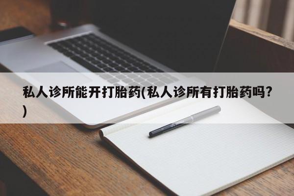 流产药货到付款私人诊所能开打胎药(私人诊所有打胎药吗?)