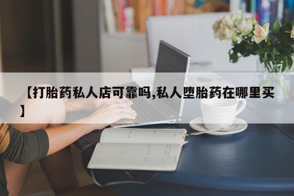 流产药货到付款【打胎药私人店可靠吗,私人堕胎药在哪里买】
