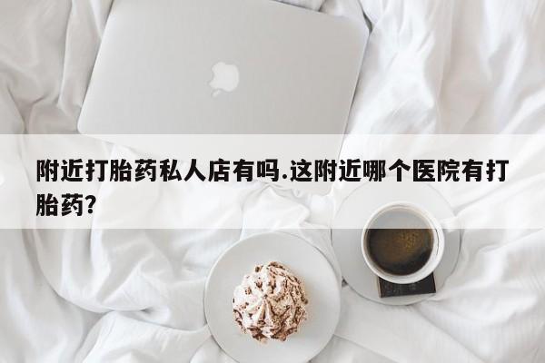 流产药货到付款附近打胎药私人店有吗.这附近哪个医院有打胎药？