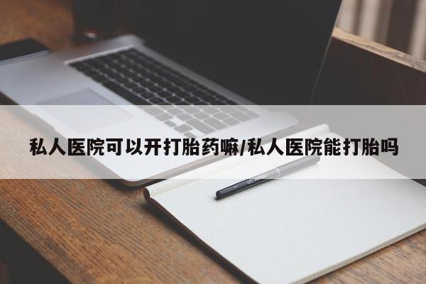 流产药货到付款私人医院可以开打胎药嘛/私人医院能打胎吗