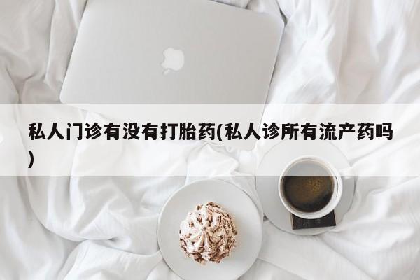 流产药货到付款私人门诊有没有打胎药(私人诊所有流产药吗)