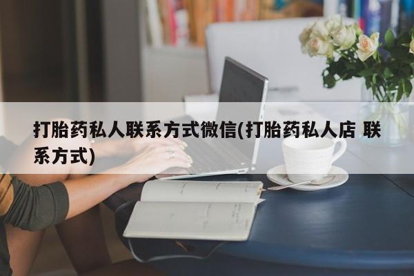流产药货到付款打胎药私人联系方式微信(打胎药私人店 联系方式)