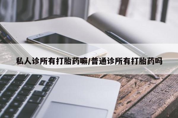 流产药货到付款私人诊所有打胎药嘛/普通诊所有打胎药吗
