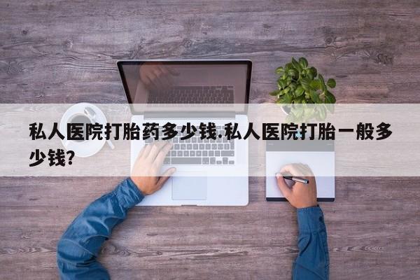 流产药货到付款私人医院打胎药多少钱.私人医院打胎一般多少钱？