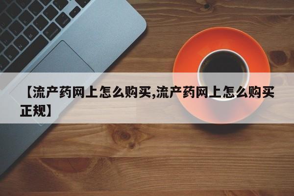 流产药货到付款【流产药网上怎么购买,流产药网上怎么购买正规】