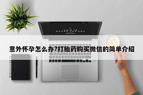 流产药货到付款意外怀孕怎么办?打胎药购买微信的简单介绍