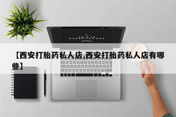流产药货到付款【西安打胎药私人店,西安打胎药私人店有哪些】