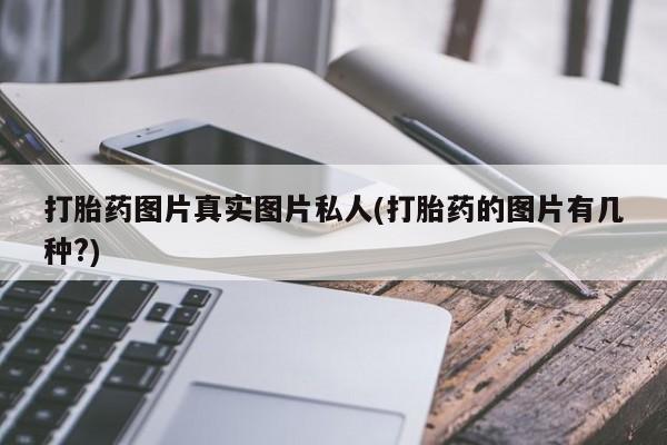 流产药货到付款打胎药图片真实图片私人(打胎药的图片有几种?)
