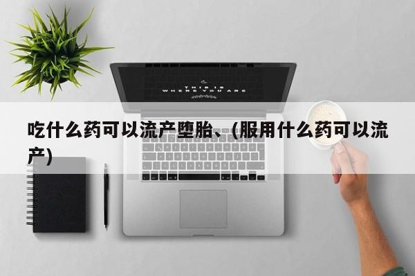 流产药货到付款吃什么药可以流产堕胎、(服用什么药可以流产)