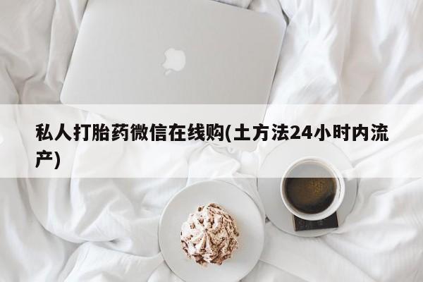 流产药货到付款私人打胎药微信在线购(土方法24小时内流产)