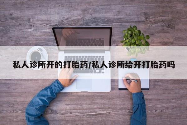 流产药货到付款私人诊所开的打胎药/私人诊所给开打胎药吗