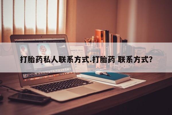 流产药货到付款打胎药私人联系方式.打胎药 联系方式？