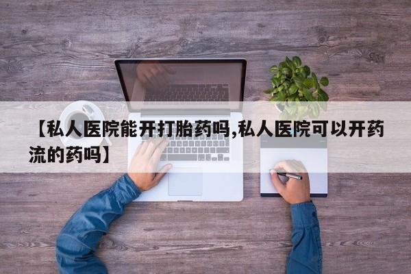 流产药货到付款【私人医院能开打胎药吗,私人医院可以开药流的药吗】