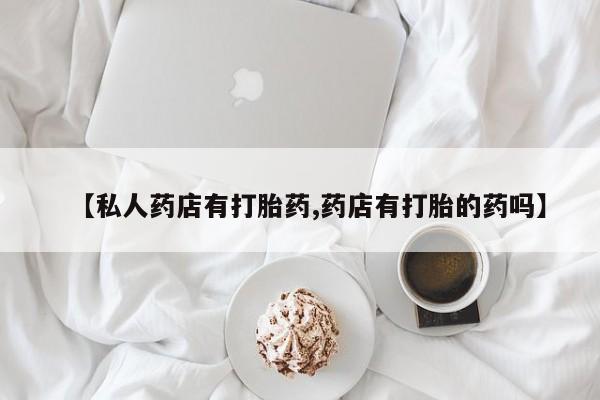 流产药货到付款【私人药店有打胎药,药店有打胎的药吗】