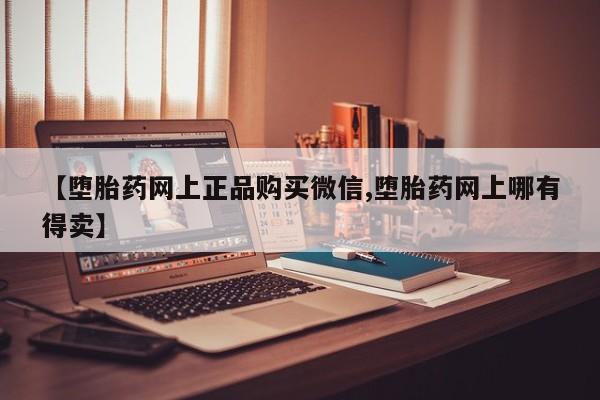 流产药货到付款【堕胎药网上正品购买微信,堕胎药网上哪有得卖】