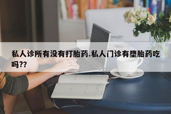 流产药货到付款私人诊所有没有打胎药.私人门诊有堕胎药吃吗?？
