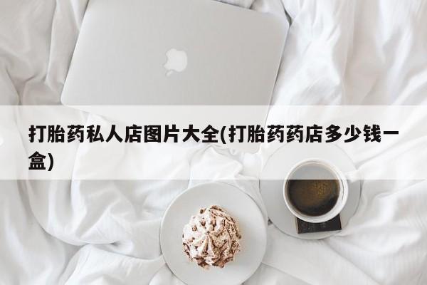 流产药货到付款打胎药私人店图片大全(打胎药药店多少钱一盒)