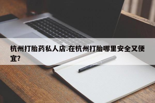 流产药货到付款杭州打胎药私人店.在杭州打胎哪里安全又便宜？