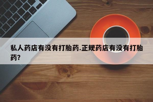 流产药货到付款私人药店有没有打胎药.正规药店有没有打胎药？